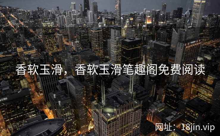 香软玉滑，香软玉滑笔趣阁免费阅读