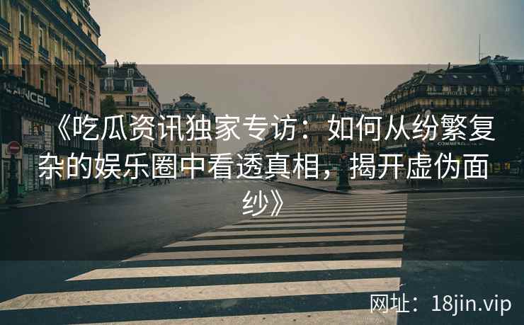 《吃瓜资讯独家专访：如何从纷繁复杂的娱乐圈中看透真相，揭开虚伪面纱》