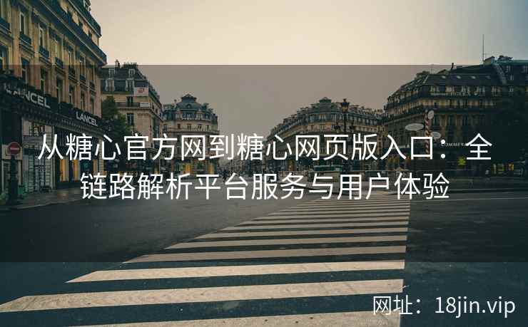 从糖心官方网到糖心网页版入口：全链路解析平台服务与用户体验