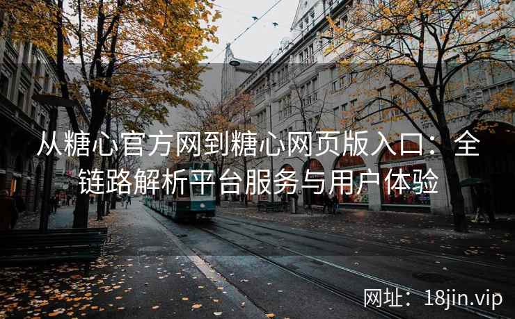 从糖心官方网到糖心网页版入口：全链路解析平台服务与用户体验